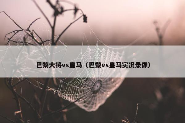 巴黎大将vs皇马（巴黎vs皇马实况录像）