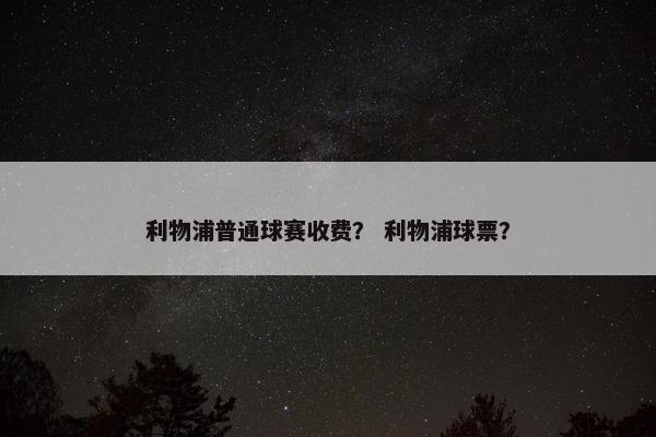 利物浦普通球赛收费？ 利物浦球票？
