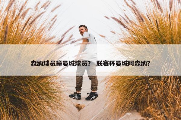 森纳球员撞曼城球员？ 联赛杯曼城阿森纳？