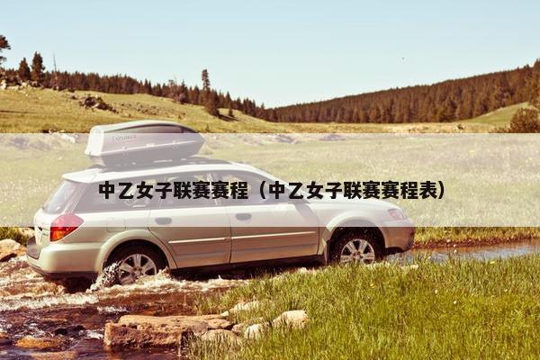 中乙女子联赛赛程（中乙女子联赛赛程表）