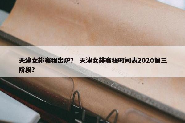 天津女排赛程出炉？ 天津女排赛程时间表2020第三阶段？