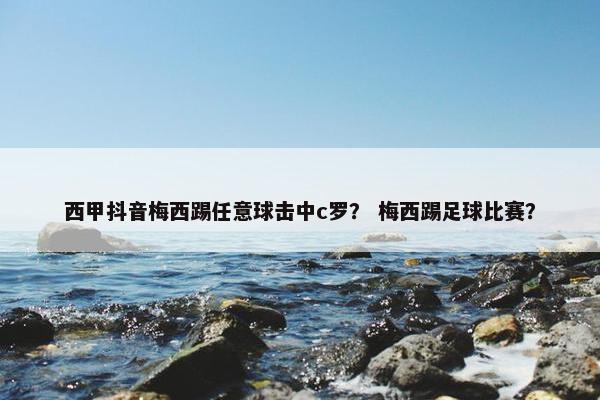 西甲抖音梅西踢任意球击中c罗？ 梅西踢足球比赛？