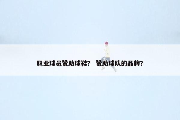 职业球员赞助球鞋？ 赞助球队的品牌？