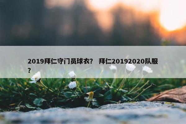2019拜仁守门员球衣？ 拜仁20192020队服？