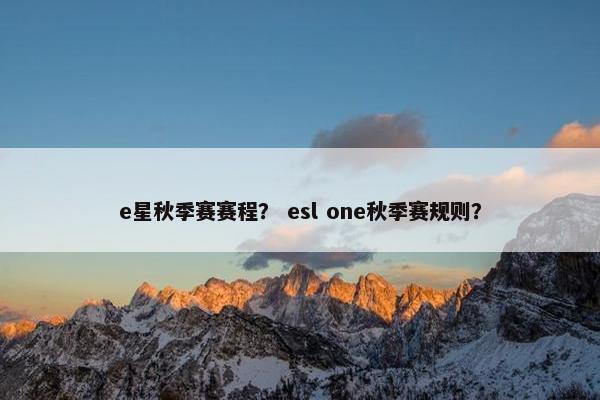e星秋季赛赛程？ esl one秋季赛规则？