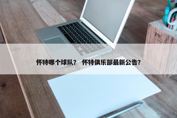 怀特哪个球队？ 怀特俱乐部最新公告？