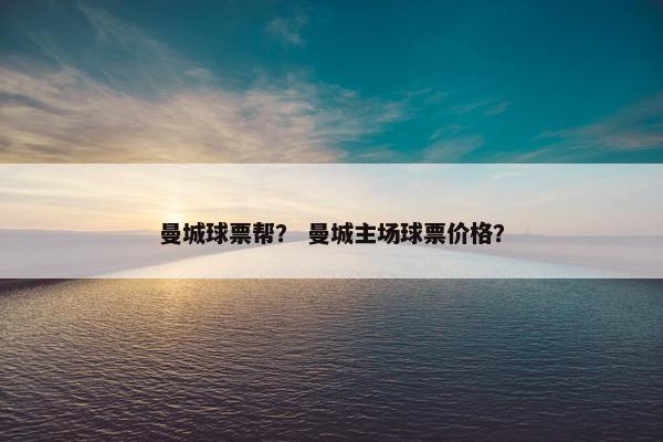 曼城球票帮? 曼城主场球票价格? 曼城球票帮? 曼城主场球票价格?
