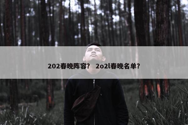 202春晚阵容？ 2o2l春晚名单？