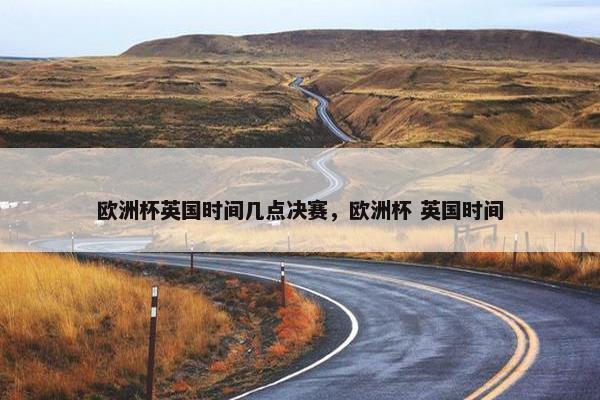 欧洲杯英国时间几点决赛，欧洲杯 英国时间