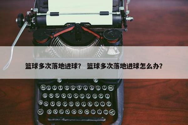 篮球多次落地进球？ 篮球多次落地进球怎么办？