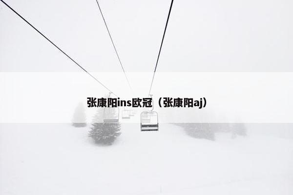 张康阳ins欧冠（张康阳aj）