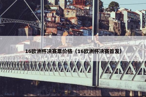 16欧洲杯决赛票价格（16欧洲杯决赛首发）