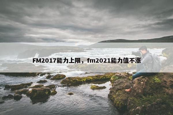 FM2017能力上限，fm2021能力值不涨