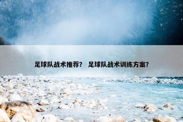 足球队战术推荐? 足球队战术训练方案?