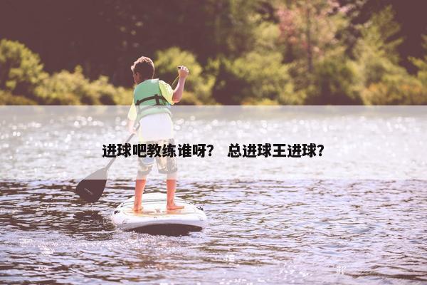 进球吧教练谁呀？ 总进球王进球？