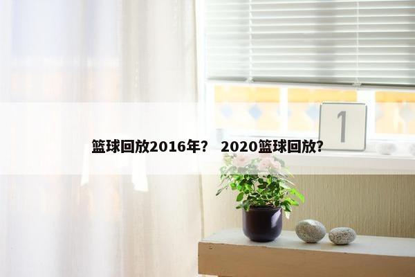 篮球回放2016年？ 2020篮球回放？