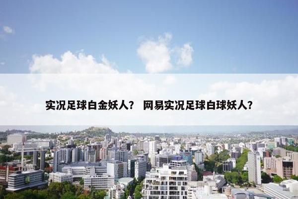 实况足球白金妖人？ 网易实况足球白球妖人？