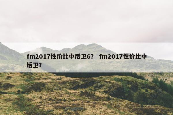 fm2017性价比中后卫6？ fm2017性价比中后卫？