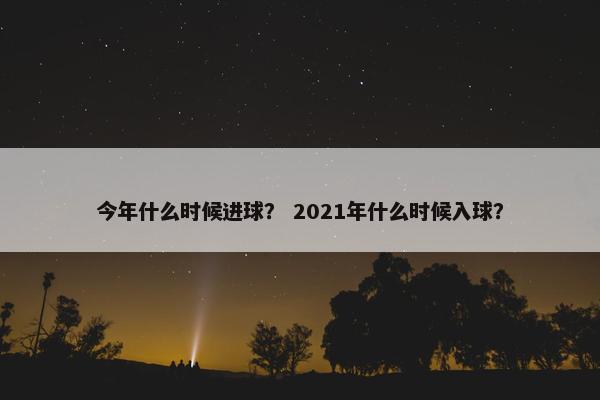 今年什么时候进球？ 2021年什么时候入球？