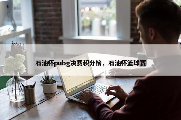石油杯pubg决赛积分榜，石油杯篮球赛