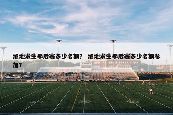 绝地求生季后赛多少名额？ 绝地求生季后赛多少名额参加？