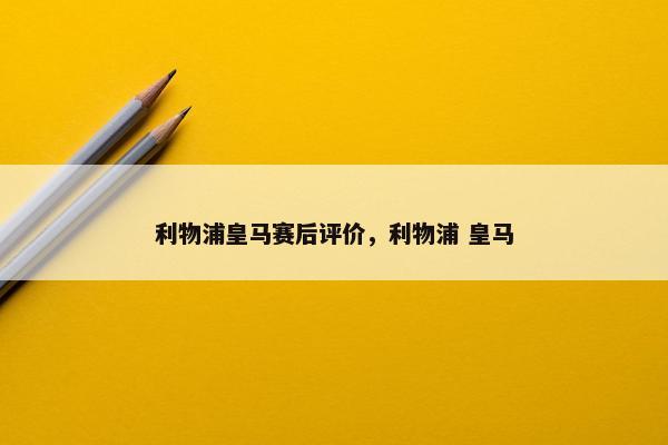 利物浦皇马赛后评价，利物浦 皇马