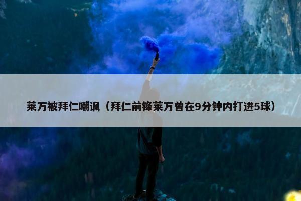 莱万被拜仁嘲讽（拜仁前锋莱万曾在9分钟内打进5球）