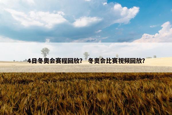 4日冬奥会赛程回放？ 冬奥会比赛视频回放？