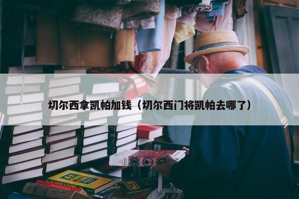 切尔西拿凯帕加钱（切尔西门将凯帕去哪了）