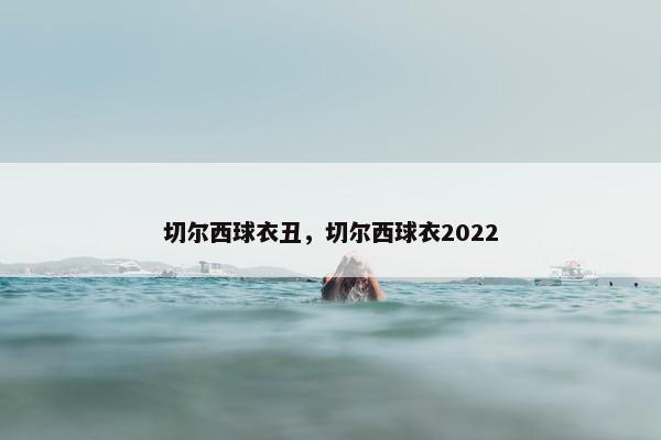 切尔西球衣丑，切尔西球衣2022
