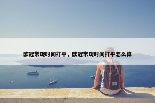 欧冠常规时间打平，欧冠常规时间打平怎么算