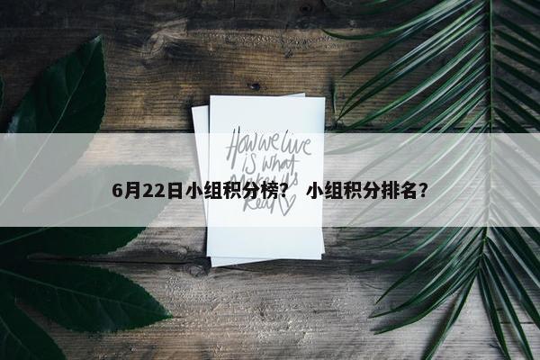 6月22日小组积分榜？ 小组积分排名？