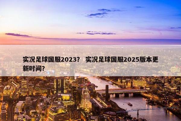 实况足球国服2023？ 实况足球国服2025版本更新时间？