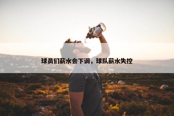 球员们薪水会下调，球队薪水失控