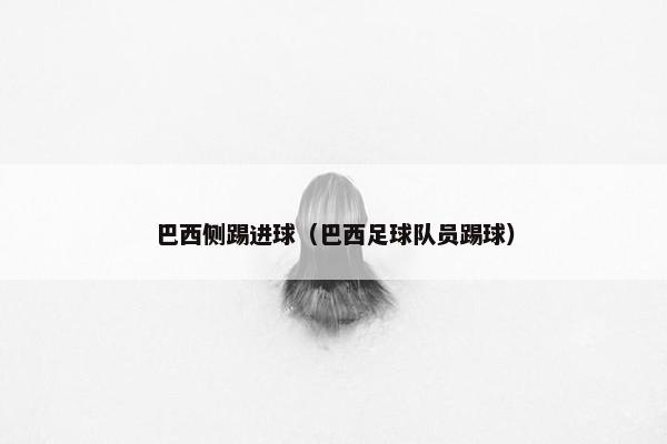 巴西侧踢进球（巴西足球队员踢球）