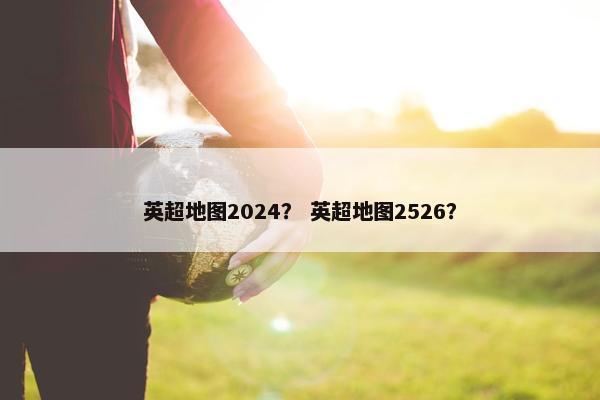 英超地图2024? 英超地图2526? 英超地图2024? 英超地图2526?