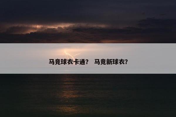 马竞球衣卡通? 马竞新球衣? 马竞球衣卡通? 马竞新球衣?