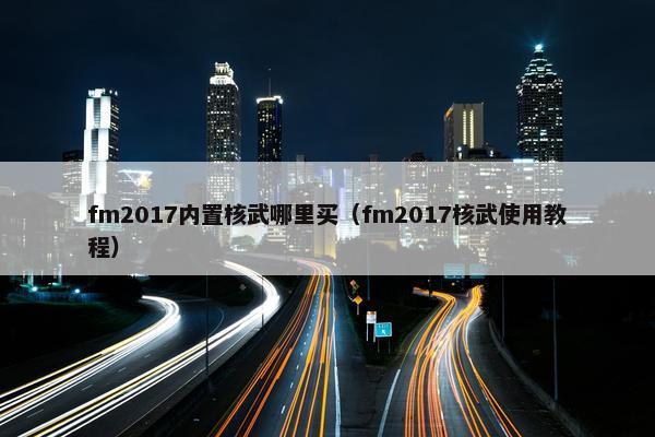 fm2017内置核武哪里买(fm2017核武使用教程) fm2017内置核武哪里买(fm2017核武使用教程)