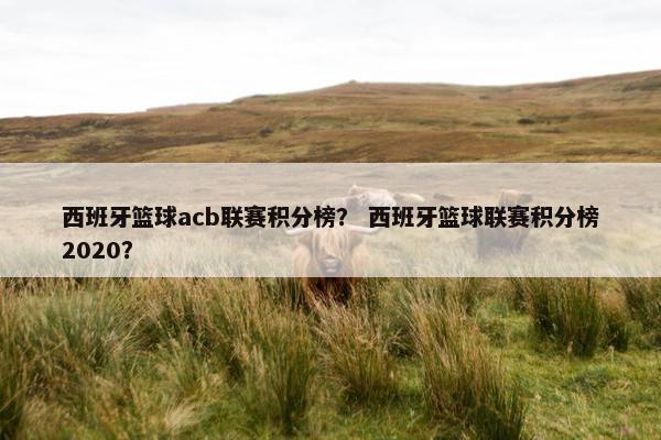 西班牙篮球acb联赛积分榜？ 西班牙篮球联赛积分榜2020？
