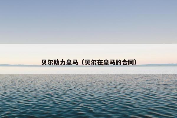 贝尔助力皇马（贝尔在皇马的合同）