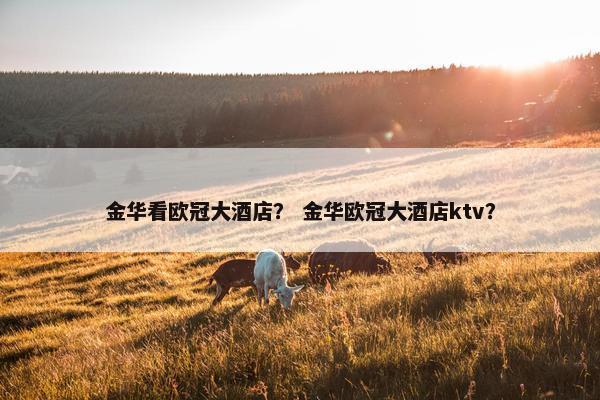 金华看欧冠大酒店？ 金华欧冠大酒店ktv？