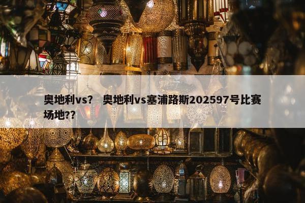 奥地利vs？ 奥地利vs塞浦路斯202597号比赛场地?？