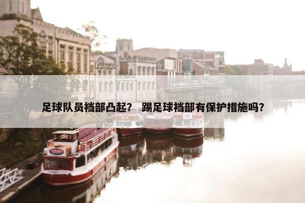 足球队员裆部凸起？ 踢足球裆部有保护措施吗？