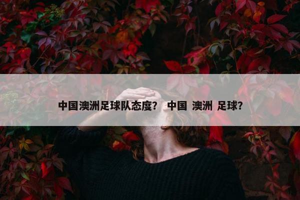 中国澳洲足球队态度？ 中国 澳洲 足球？